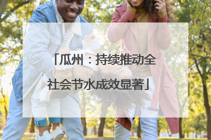 瓜州：持续推动全社会节水成效显著